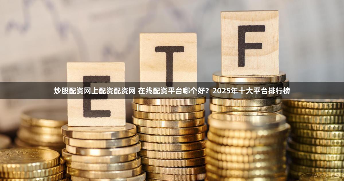 炒股配资网上配资配资网 在线配资平台哪个好？2025年十大平台排行榜