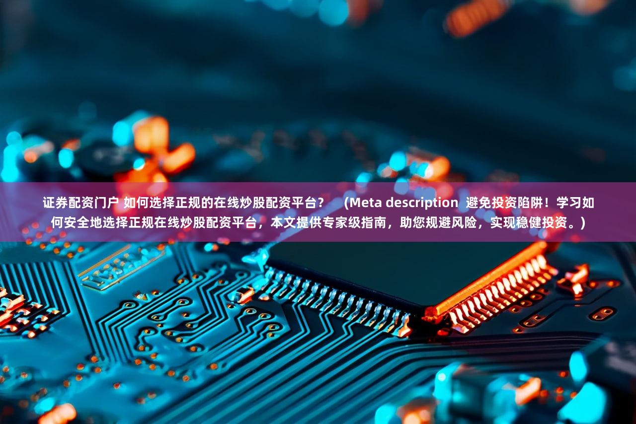 证券配资门户 如何选择正规的在线炒股配资平台？    (Meta description  避免投资陷阱！学习如何安全地选择正规在线炒股配资平台，本文提供专家级指南，助您规避风险，实现稳健投资。)