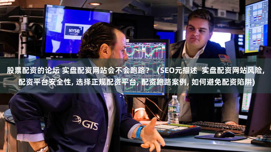 股票配资的论坛 实盘配资网站会不会跑路？  (SEO元描述  实盘配资网站风险, 配资平台安全性, 选择正规配资平台, 配资跑路案例, 如何避免配资陷阱)