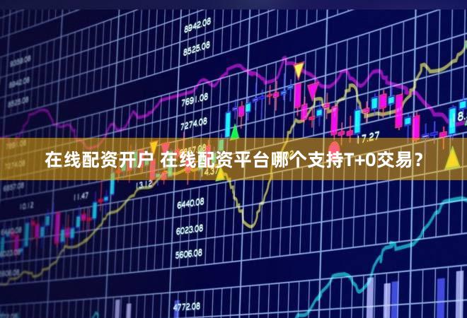 在线配资开户 在线配资平台哪个支持T+0交易？