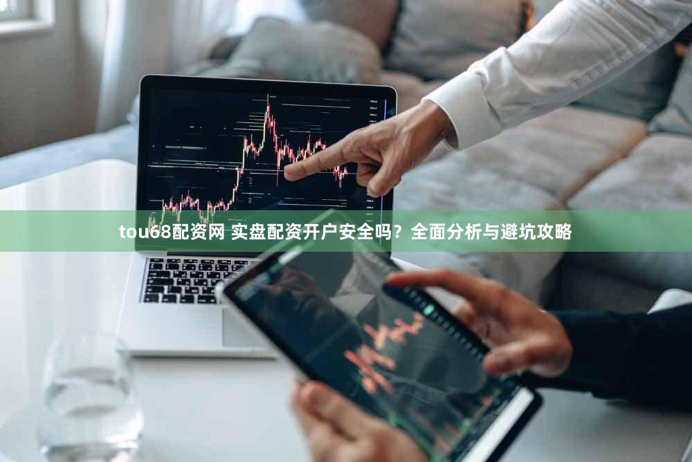 tou68配资网 实盘配资开户安全吗？全面分析与避坑攻略