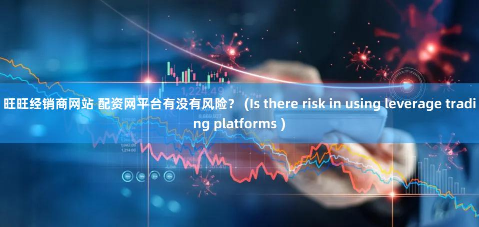 旺旺经销商网站 配资网平台有没有风险？ (Is there risk in using leverage trading platforms )