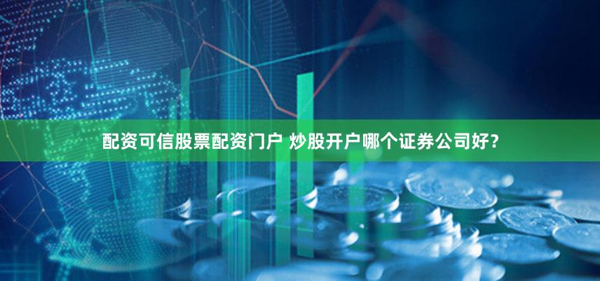 配资可信股票配资门户 炒股开户哪个证券公司好？