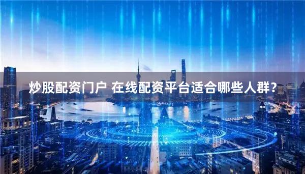 炒股配资门户 在线配资平台适合哪些人群？