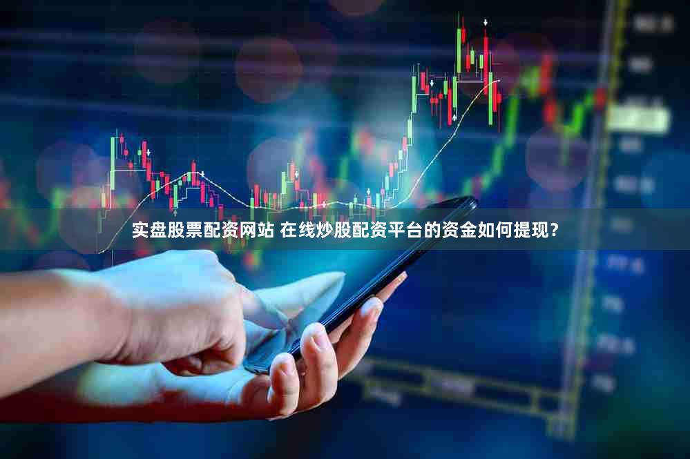 实盘股票配资网站 在线炒股配资平台的资金如何提现？