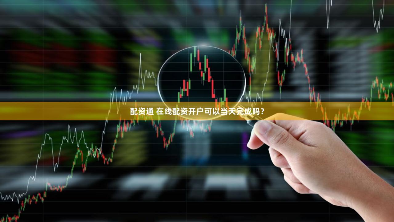 配资通 在线配资开户可以当天完成吗？