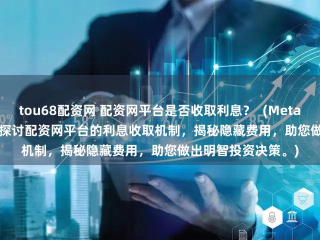 tou68配资网 配资网平台是否收取利息？  (Meta Description  深入探讨配资网平台的利息收取机制，揭秘隐藏费用，助您做出明智投资决策。)
