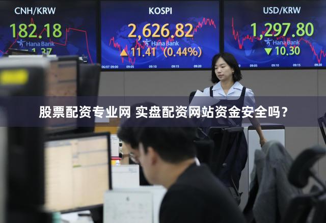 股票配资专业网 实盘配资网站资金安全吗？