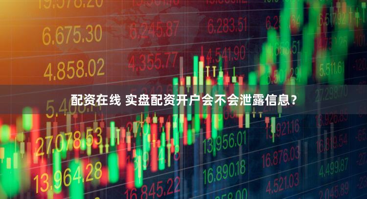 配资在线 实盘配资开户会不会泄露信息？