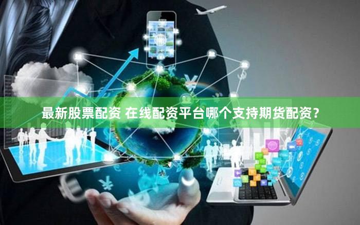 最新股票配资 在线配资平台哪个支持期货配资？