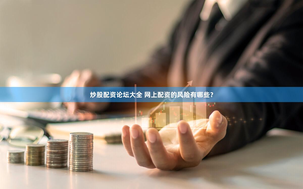 炒股配资论坛大全 网上配资的风险有哪些？