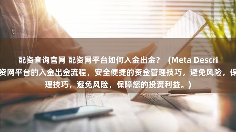 配资查询官网 配资网平台如何入金出金？  (Meta Description   深入了解配资网平台的入金出金流程，安全便捷的资金管理技巧，避免风险，保障您的投资利益。)