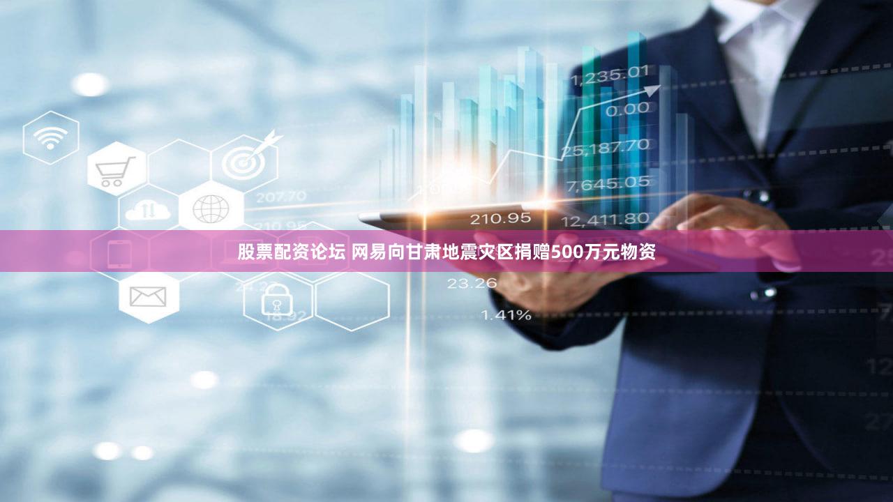 股票配资论坛 网易向甘肃地震灾区捐赠500万元物资