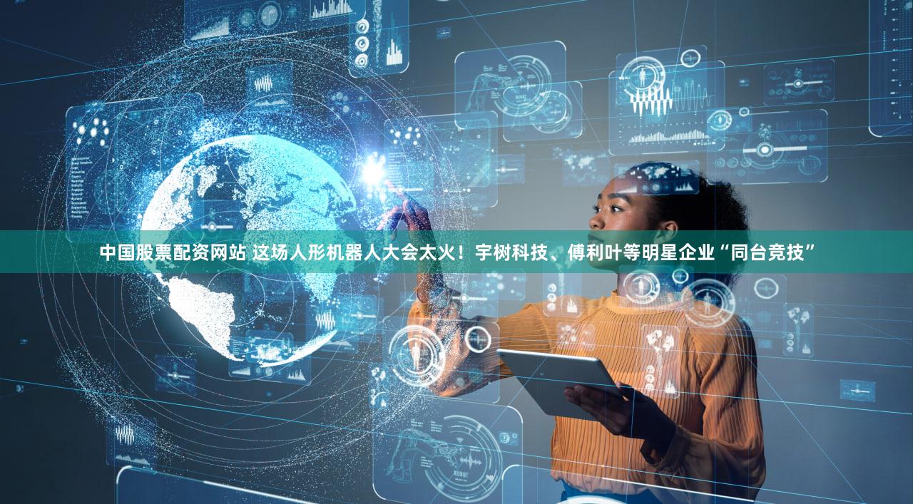 中国股票配资网站 这场人形机器人大会太火!宇树科技、傅利叶等明星企业“同台竞技”