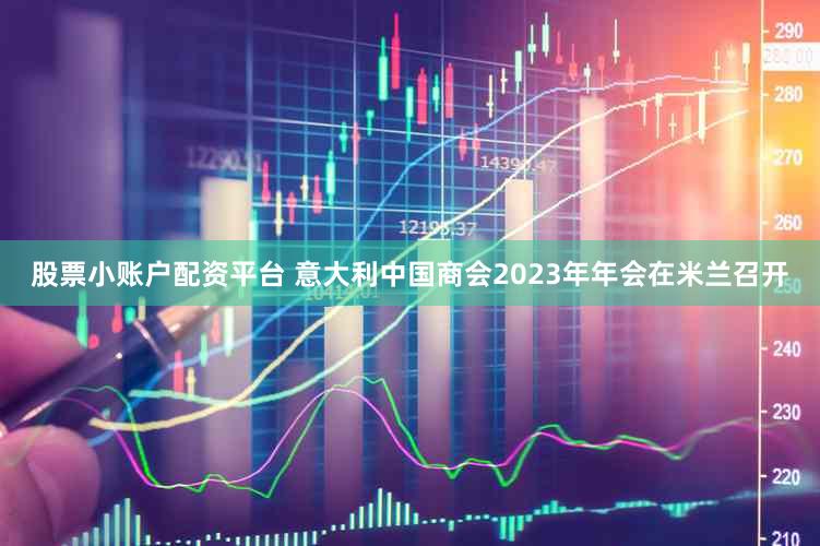 股票小账户配资平台 意大利中国商会2023年年会在米兰召开