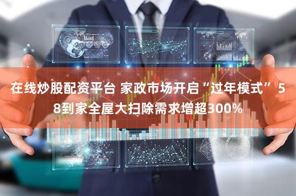 在线炒股配资平台 家政市场开启“过年模式” 58到家全屋大扫除需求增超300%