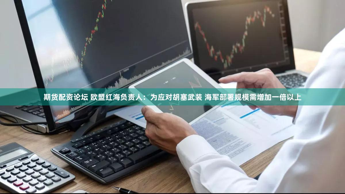 期货配资论坛 欧盟红海负责人：为应对胡塞武装 海军部署规模需增加一倍以上