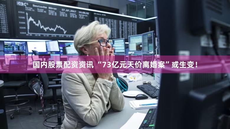国内股票配资资讯 “73亿元天价离婚案”或生变！