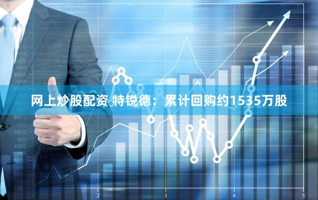 网上炒股配资 特锐德：累计回购约1535万股
