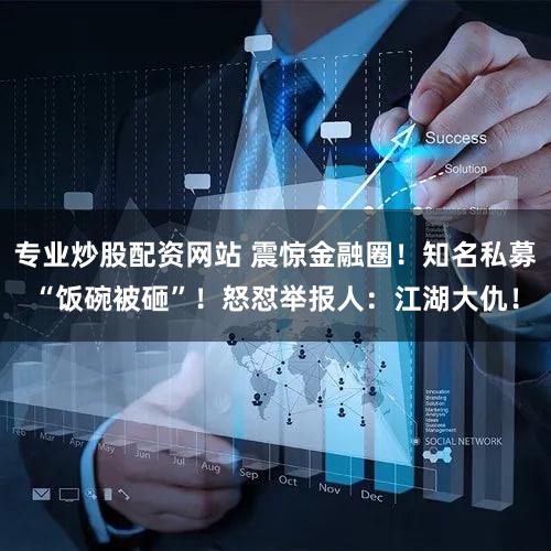 专业炒股配资网站 震惊金融圈！知名私募“饭碗被砸”！怒怼举报人：江湖大仇！