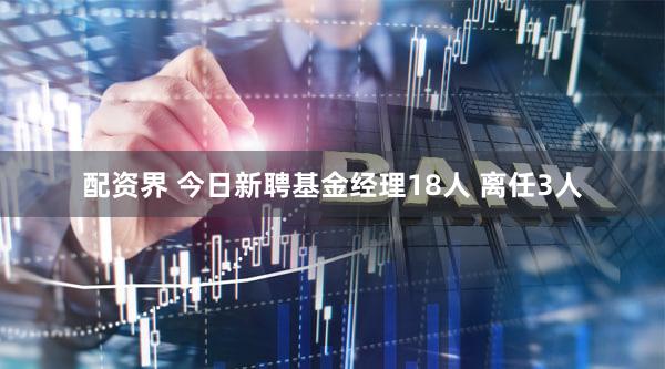 配资界 今日新聘基金经理18人 离任3人