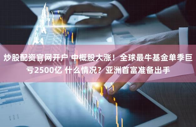 炒股配资官网开户 中概股大涨！全球最牛基金单季巨亏2500亿 什么情况？亚洲首富准备出手