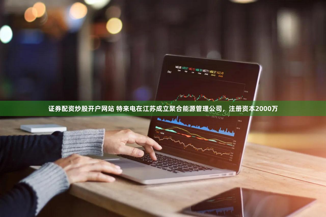 证券配资炒股开户网站 特来电在江苏成立聚合能源管理公司，注册资本2000万