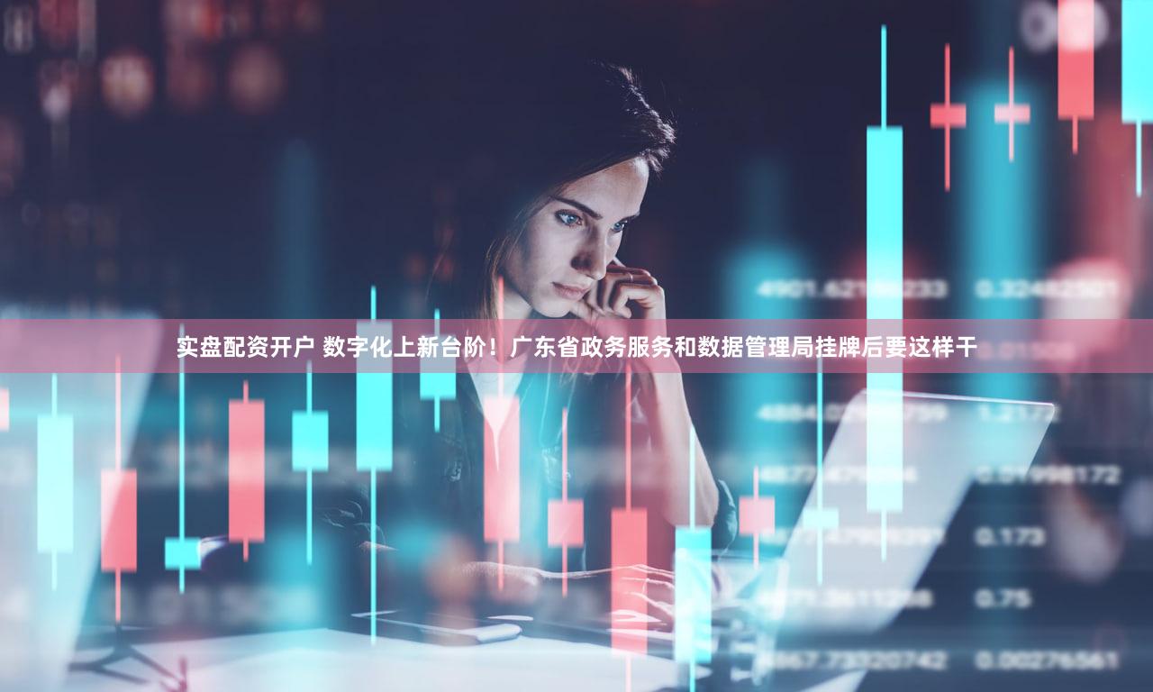 实盘配资开户 数字化上新台阶！广东省政务服务和数据管理局挂牌后要这样干