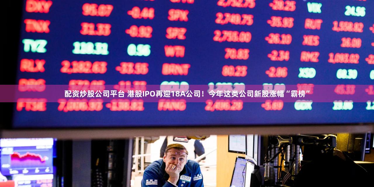 配资炒股公司平台 港股IPO再迎18A公司!今年这类公司新股涨幅“霸榜”