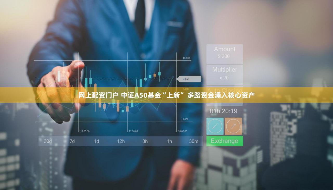 网上配资门户 中证A50基金“上新” 多路资金涌入核心资产