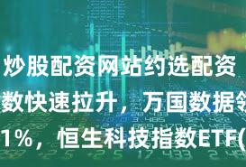 炒股配资网站约选配资 恒生科技指数快速拉升，万国数据领涨超11%，恒生科技指数ETF(159742)大涨4.36%