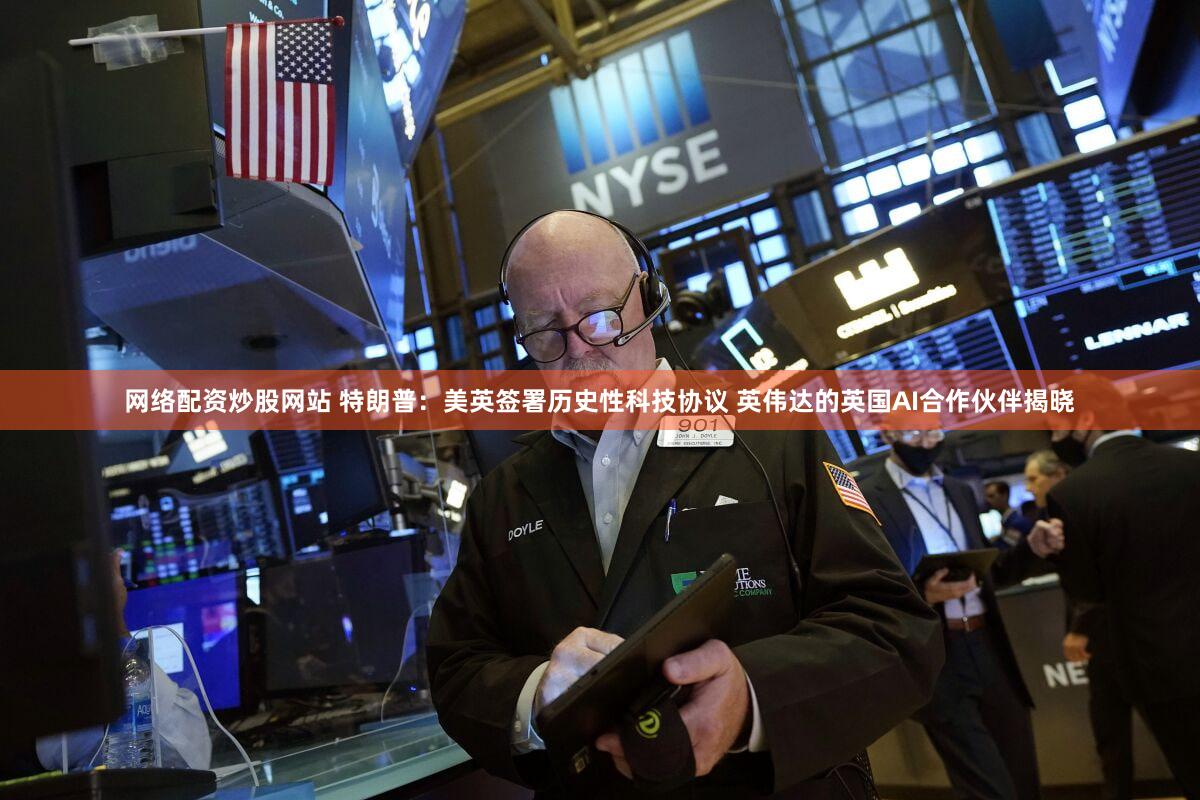 网络配资炒股网站 特朗普：美英签署历史性科技协议 英伟达的英国AI合作伙伴揭晓