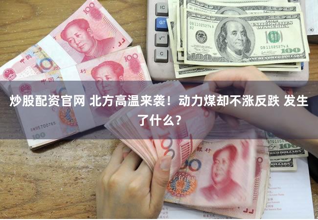 炒股配资官网 北方高温来袭！动力煤却不涨反跌 发生了什么？