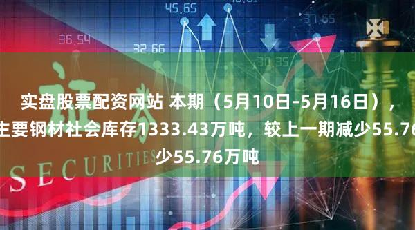 实盘股票配资网站 本期（5月10日-5月16日），全国主要钢材社会库存1333.43万吨，较上一期减少55.76万吨