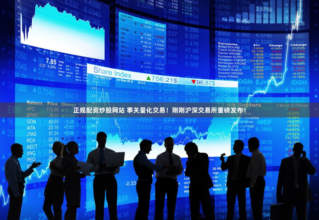 正规配资炒股网站 事关量化交易！刚刚沪深交易所重磅发布！