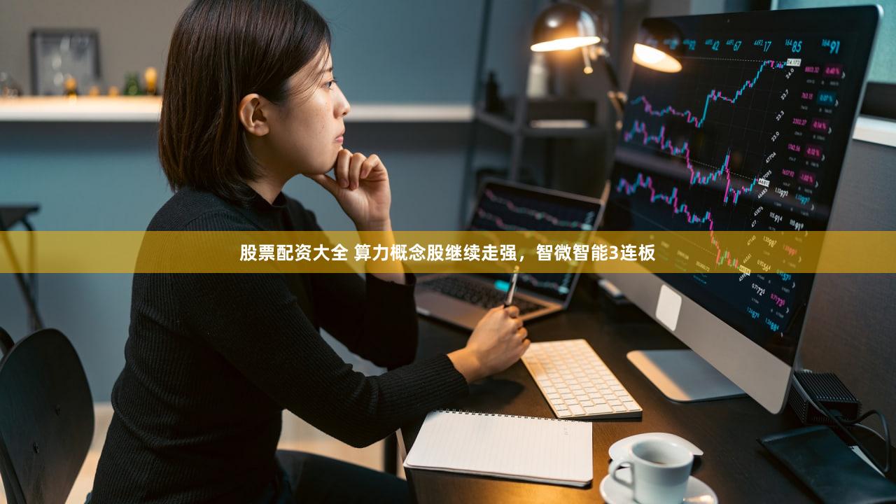 股票配资大全 算力概念股继续走强，智微智能3连板
