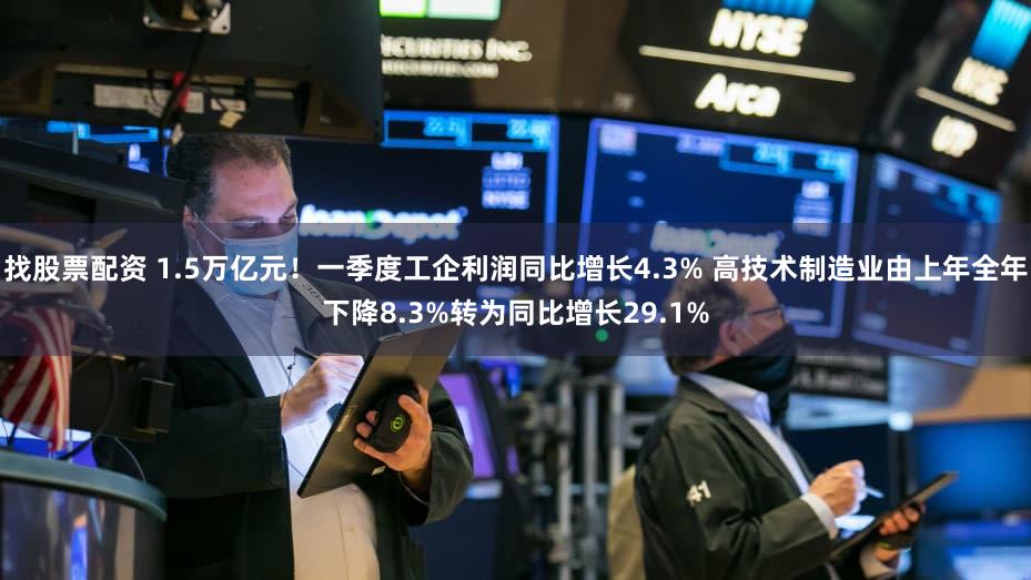 找股票配资 1.5万亿元！一季度工企利润同比增长4.3% 高技术制造业由上年全年下降8.3%转为同比增长29.1%