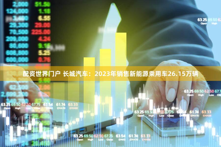 配资世界门户 长城汽车：2023年销售新能源乘用车26.15万辆