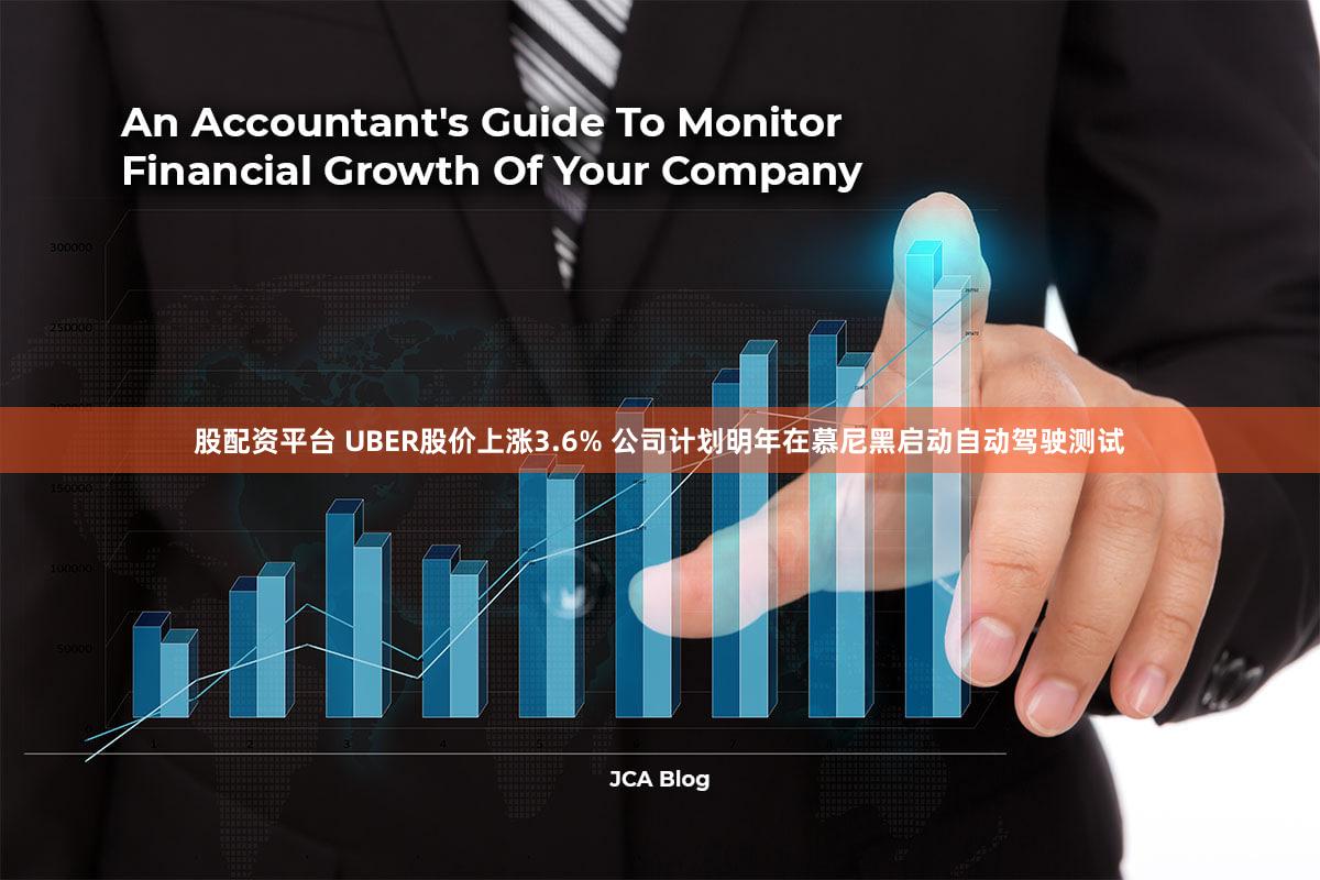 股配资平台 UBER股价上涨3.6% 公司计划明年在慕尼黑启动自动驾驶测试