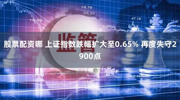 股票配资哪 上证指数跌幅扩大至0.65% 再度失守2900点