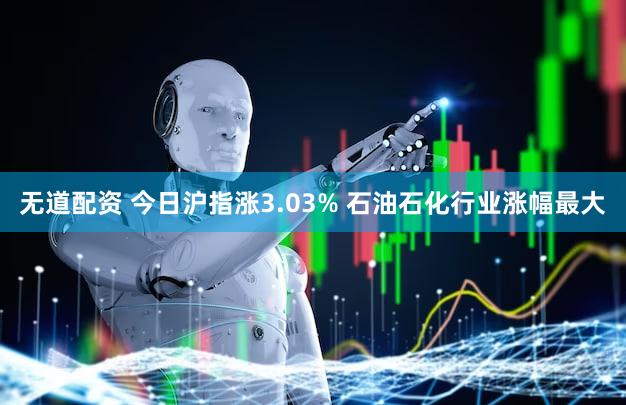 无道配资 今日沪指涨3.03% 石油石化行业涨幅最大