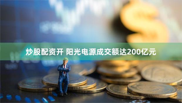 炒股配资开 阳光电源成交额达200亿元