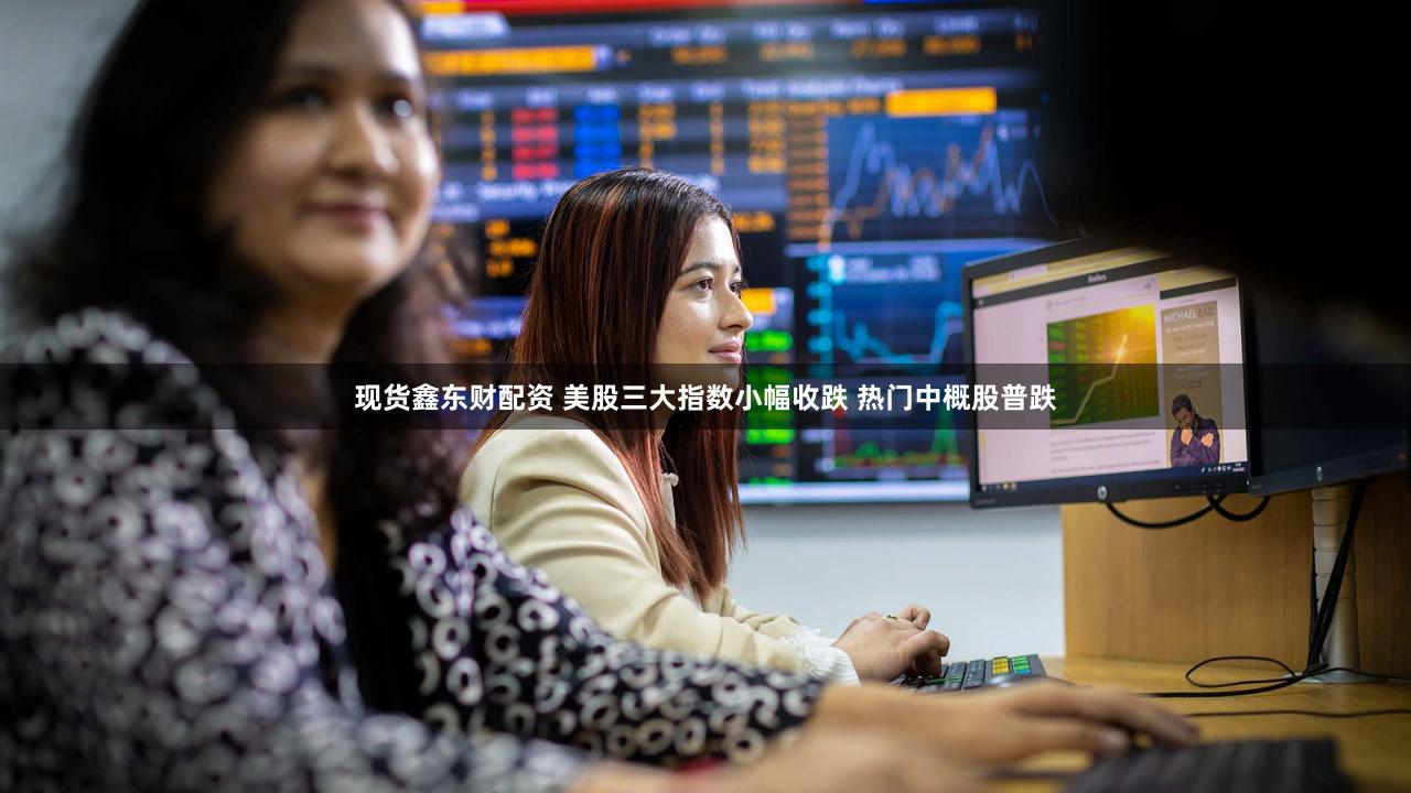 现货鑫东财配资 美股三大指数小幅收跌 热门中概股普跌