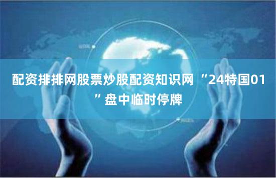 配资排排网股票炒股配资知识网 “24特国01”盘中临时停牌