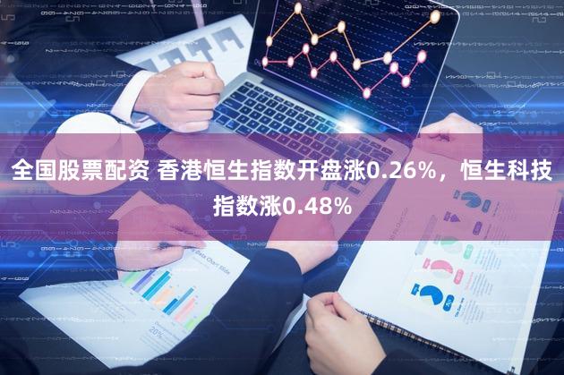 全国股票配资 香港恒生指数开盘涨0.26%，恒生科技指数涨0.48%