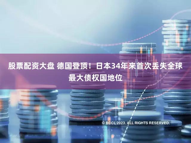 股票配资大盘 德国登顶！日本34年来首次丢失全球最大债权国地位