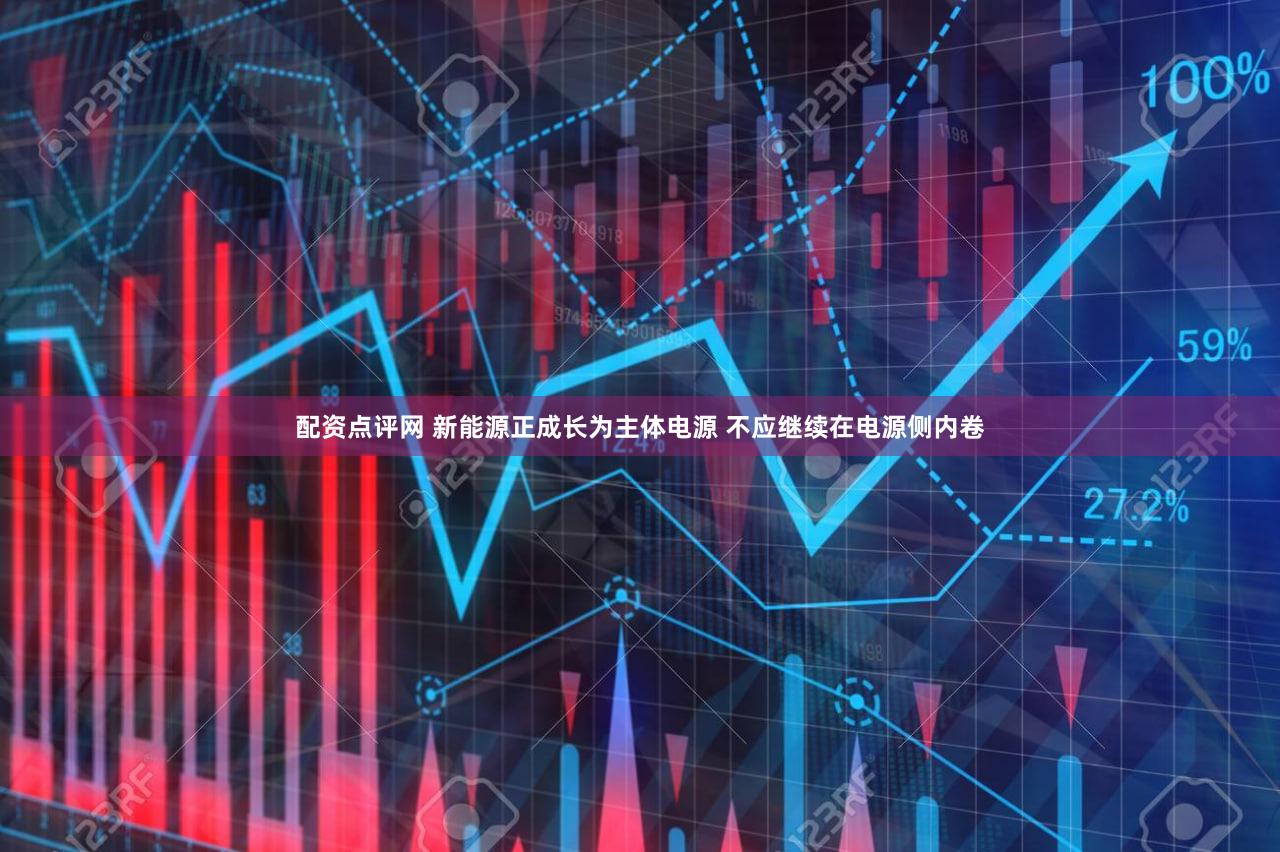 配资点评网 新能源正成长为主体电源 不应继续在电源侧内卷
