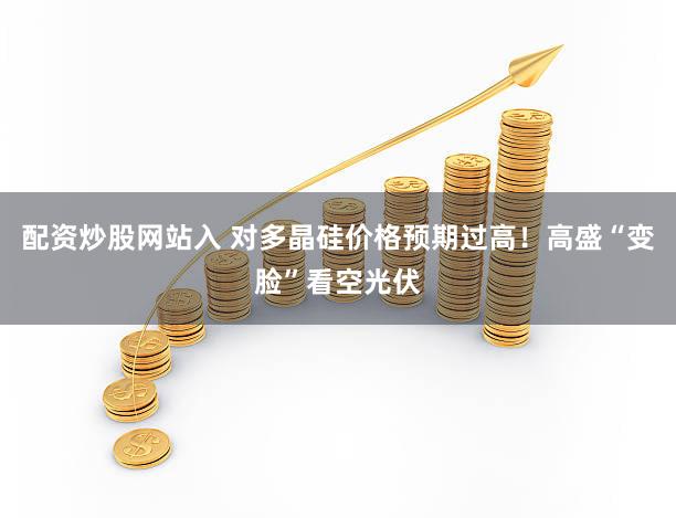 配资炒股网站入 对多晶硅价格预期过高！高盛“变脸”看空光伏