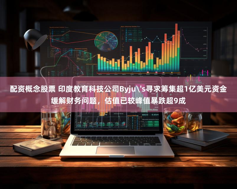 配资概念股票 印度教育科技公司Byju's寻求筹集超1亿美元资金缓解财务问题，估值已较峰值暴跌超9成
