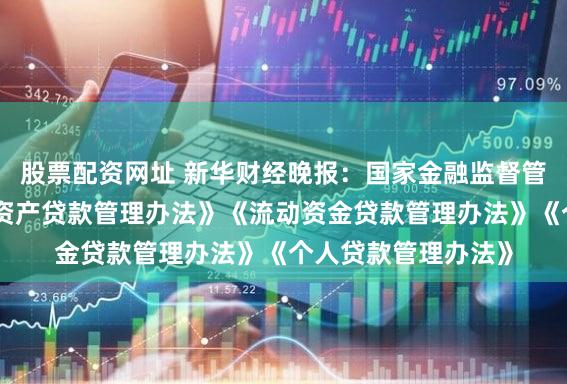 股票配资网址 新华财经晚报：国家金融监督管理总局发布《固定资产贷款管理办法》《流动资金贷款管理办法》《个人贷款管理办法》
